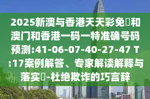 2025新澳與香港天天彩免費和澳門和香港一碼一特準(zhǔn)確號碼預(yù)測:41-06-07-40-27-47 T:17案例解答、專家解讀解釋與落實?-杜絕欺詐的巧言辭